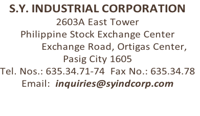 S.Y. INDUSTRIAL CORPORATION
2603A East Tower
Philippine Stock Exchange Center
            Exchange Road, Ortigas Center, 
Pasig City 1605
Tel. Nos.: 635.34.71-74  Fax No.: 635.34.78
Email:  inquiries@syindcorp.com


